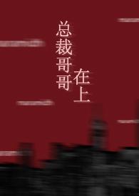 总裁哥哥在上免费阅读无删减
