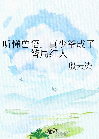 听懂兽语真少爷成了警局红人全文免费阅读