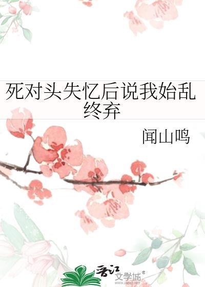 死对头失忆后说我始乱终弃作者闻山鸣