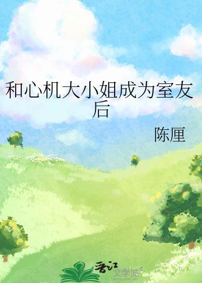 和心机大小姐成为室友后全文阅