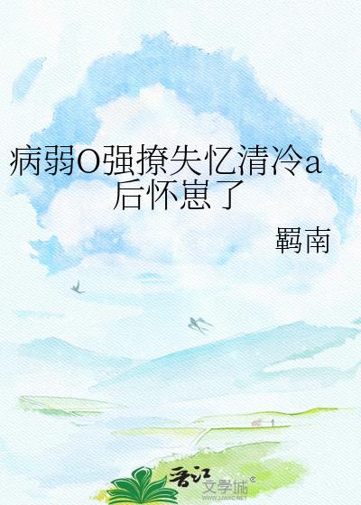 病弱O强撩失忆清冷A后怀崽了免费阅读最新章节更新时间