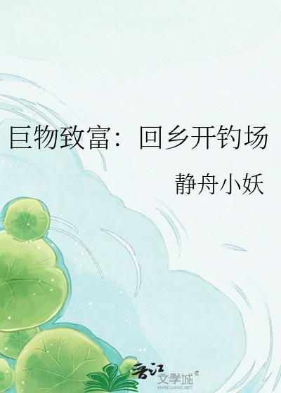 巨物致富回乡开钓场 静舟小妖 笔趣阁