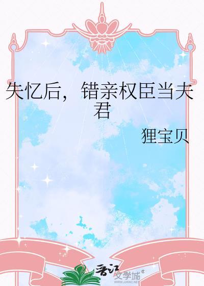 失忆后错认权臣夫君全文阅读最新章节更新时间