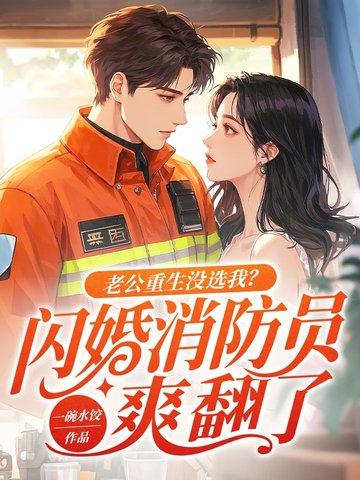 老公重生没选我闪婚消防员爽翻了免费阅读